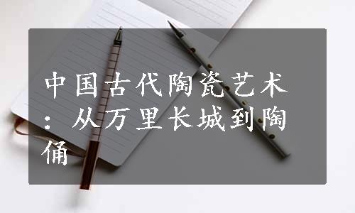 中国古代陶瓷艺术：从万里长城到陶俑