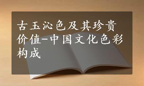 古玉沁色及其珍贵价值-中国文化色彩构成