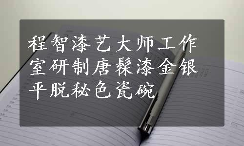 程智漆艺大师工作室研制唐髹漆金银平脱秘色瓷碗