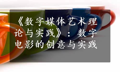 《数字媒体艺术理论与实践》：数字电影的创意与实践