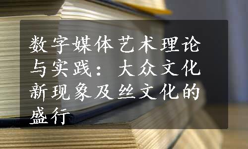 数字媒体艺术理论与实践：大众文化新现象及丝文化的盛行