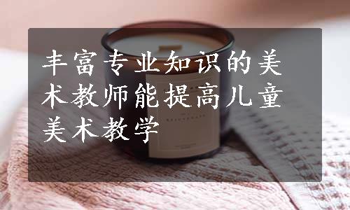 丰富专业知识的美术教师能提高儿童美术教学