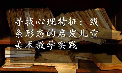 寻找心理特征：线条形态的启发儿童美术教学实践