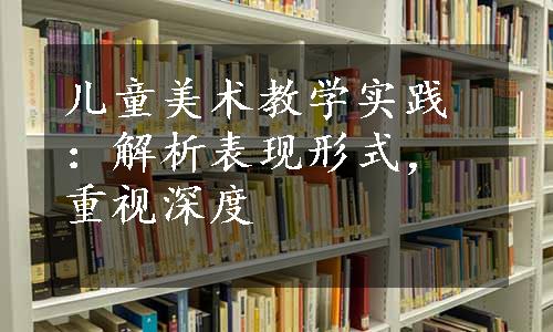 儿童美术教学实践：解析表现形式，重视深度