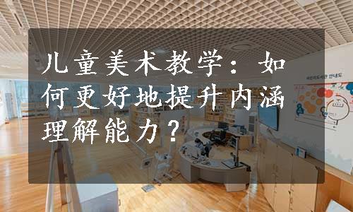 儿童美术教学：如何更好地提升内涵理解能力？