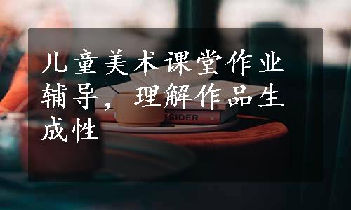 儿童美术课堂作业辅导，理解作品生成性