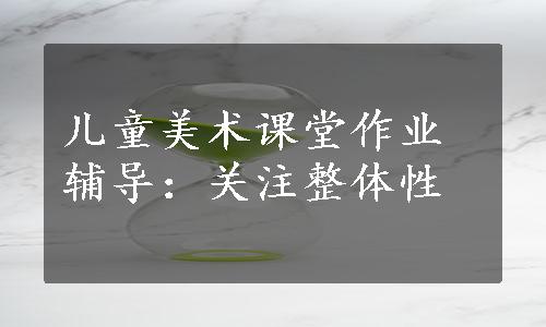 儿童美术课堂作业辅导：关注整体性