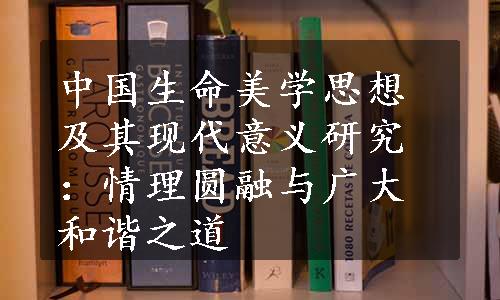 中国生命美学思想及其现代意义研究：情理圆融与广大和谐之道