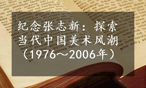 纪念张志新：探索当代中国美术风潮（1976～2006年）