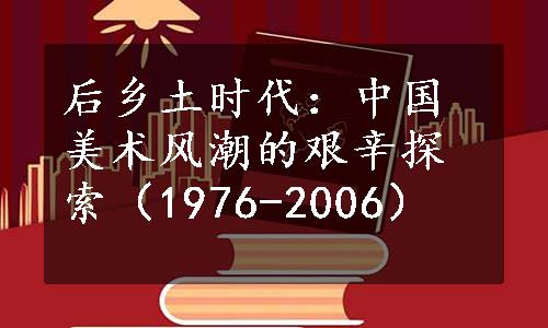 后乡土时代：中国美术风潮的艰辛探索（1976-2006）