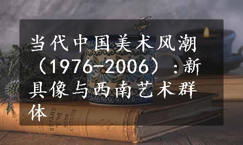 当代中国美术风潮（1976-2006）:新具像与西南艺术群体