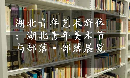 湖北青年艺术群体：湖北青年美术节与部落·部落展览