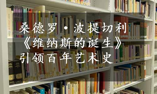 桑德罗·波提切利《维纳斯的诞生》引领百年艺术史