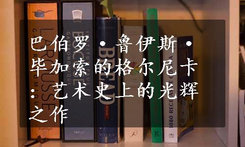 巴伯罗·鲁伊斯·毕加索的格尔尼卡：艺术史上的光辉之作