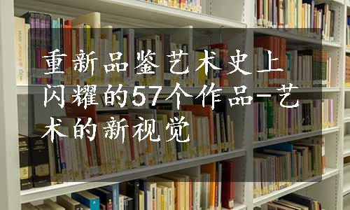 重新品鉴艺术史上闪耀的57个作品-艺术的新视觉