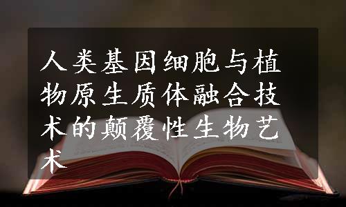 人类基因细胞与植物原生质体融合技术的颠覆性生物艺术