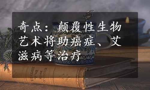 奇点：颠覆性生物艺术将助癌症、艾滋病等治疗