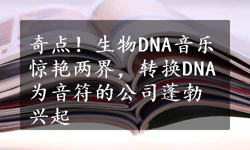 奇点！生物DNA音乐惊艳两界，转换DNA为音符的公司蓬勃兴起