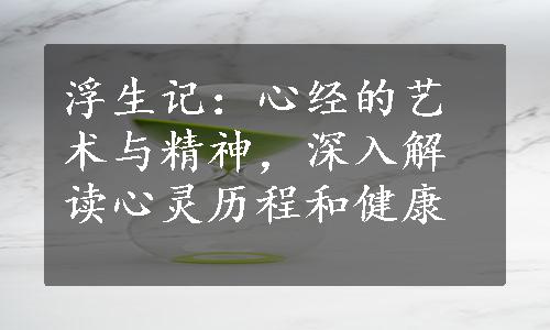 浮生记：心经的艺术与精神，深入解读心灵历程和健康