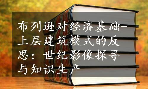 布列逊对经济基础-上层建筑模式的反思：世纪影像探寻与知识生产