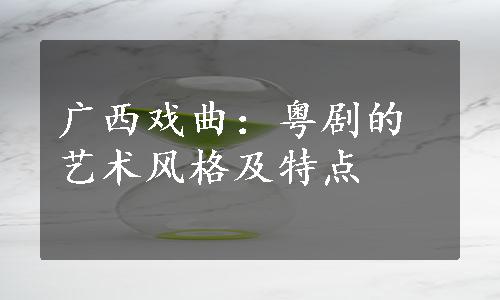 广西戏曲：粤剧的艺术风格及特点