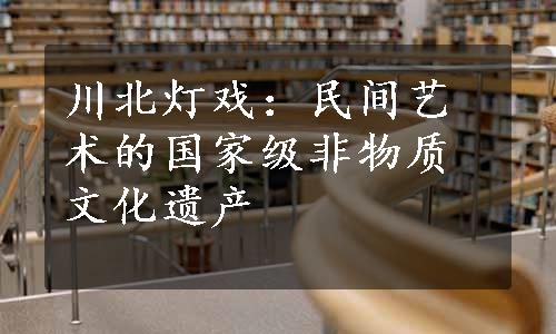 川北灯戏：民间艺术的国家级非物质文化遗产