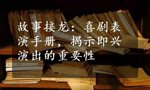 故事接龙：喜剧表演手册，揭示即兴演出的重要性