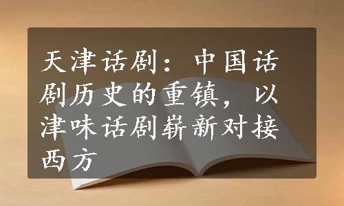 天津话剧：中国话剧历史的重镇，以津味话剧崭新对接西方