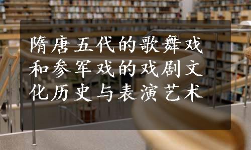 隋唐五代的歌舞戏和参军戏的戏剧文化历史与表演艺术