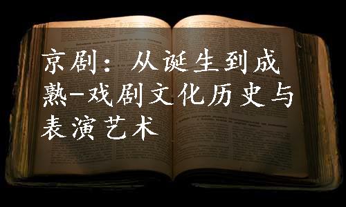 京剧：从诞生到成熟-戏剧文化历史与表演艺术