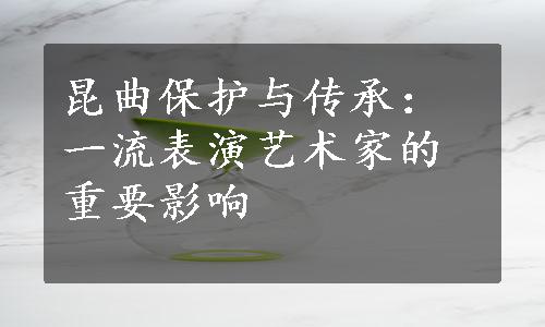 昆曲保护与传承：一流表演艺术家的重要影响