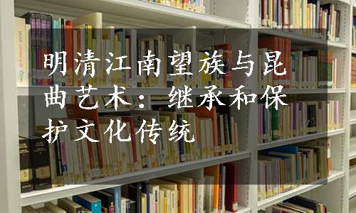 明清江南望族与昆曲艺术：继承和保护文化传统