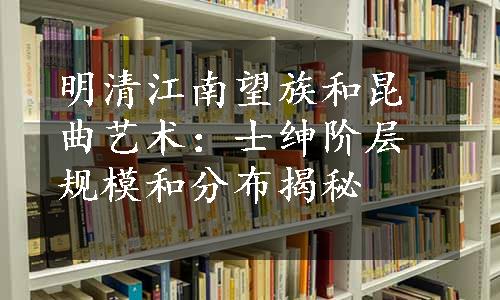 明清江南望族和昆曲艺术：士绅阶层规模和分布揭秘