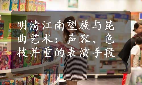 明清江南望族与昆曲艺术：声容、色技并重的表演手段