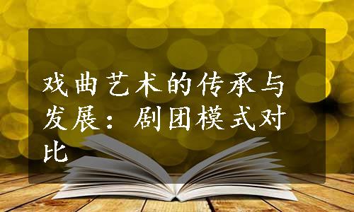 戏曲艺术的传承与发展：剧团模式对比