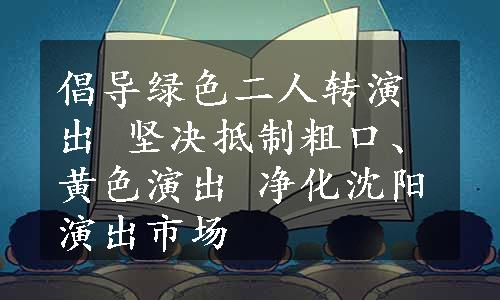 倡导绿色二人转演出 坚决抵制粗口、黄色演出 净化沈阳演出市场