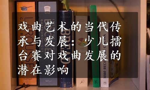 戏曲艺术的当代传承与发展：少儿擂台赛对戏曲发展的潜在影响