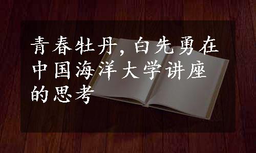 青春牡丹,白先勇在中国海洋大学讲座的思考