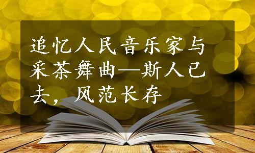 追忆人民音乐家与采茶舞曲—斯人已去，风范长存