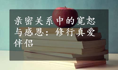 亲密关系中的宽恕与感恩：修行真爱伴侣