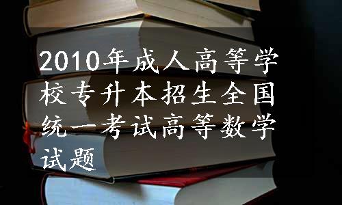 2010年成人高等学校专升本招生全国统一考试高等数学试题