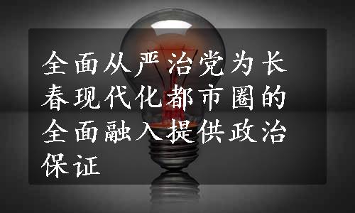 全面从严治党为长春现代化都市圈的全面融入提供政治保证