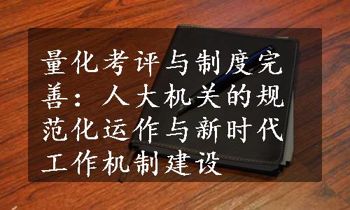 量化考评与制度完善：人大机关的规范化运作与新时代工作机制建设