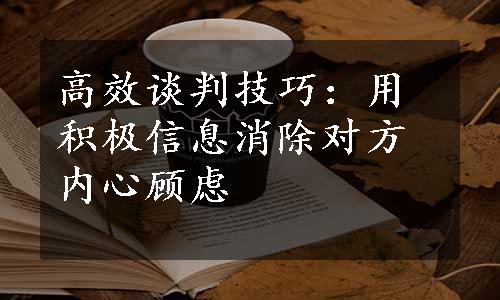 高效谈判技巧：用积极信息消除对方内心顾虑