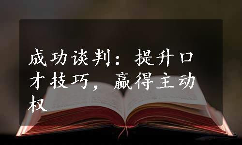 成功谈判：提升口才技巧，赢得主动权