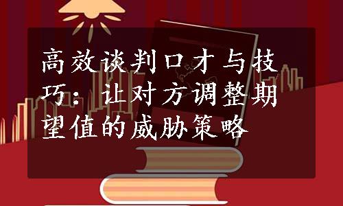 高效谈判口才与技巧：让对方调整期望值的威胁策略