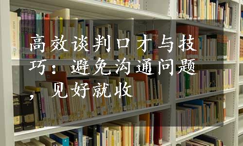 高效谈判口才与技巧：避免沟通问题，见好就收