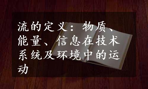 流的定义：物质、能量、信息在技术系统及环境中的运动