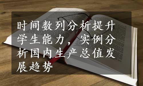 时间数列分析提升学生能力，实例分析国内生产总值发展趋势