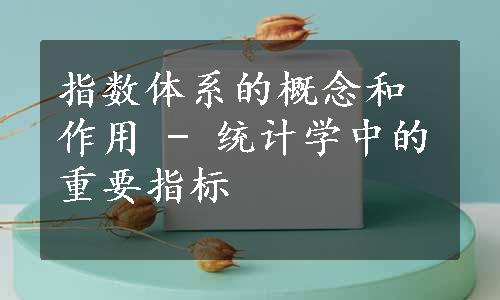 指数体系的概念和作用 - 统计学中的重要指标